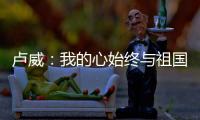 卢威：我的心始终与祖国的命脉一起跳动
